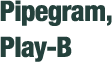 Pipegram,Play-B